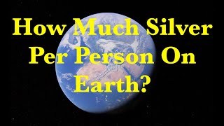 How Much Silver Per Person On Earth?