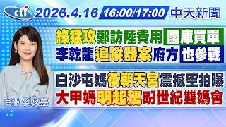 【🔴LIVE直播中】'綠猛攻'鄭訪陸費用國庫買單 李乾龍'追蹤器案'府方也參戰｜白沙屯媽'衝朝天宮'震撼空拍曝 大甲媽'明起駕'盼世紀雙媽會｜劉又嘉報新聞 20260416@中天電視CtiTv