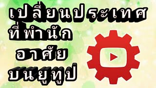 เปลี่ยนประเทศที่พำนัก อาศัยอยู่บน Youtube ทำยังไง