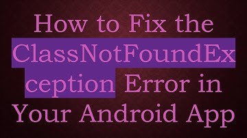 How to Fix the ClassNotFoundException Error in Your Android App