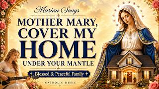 Mother Mary, Cover My Home Under Your Mantle 🌸 Marian Songs for a Blessed and Peaceful Family