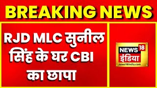 Breaking News: RJD MLC Sunil Singh के घर CBI का छापा, Bihar की सियासत में मचा हड़कंप