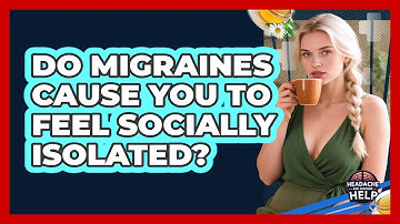 Do Migraines Cause You To Feel Socially Isolated? - Headache and Migraine Help