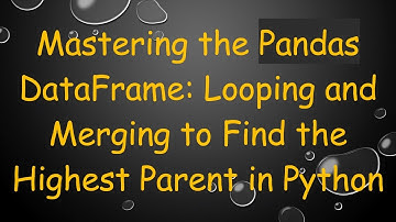 Mastering the Pandas DataFrame: Looping and Merging to Find the Highest Parent in Python