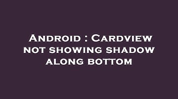 Android : Cardview not showing shadow along bottom
