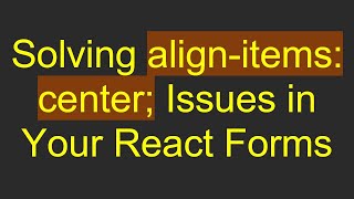 Solving align-items: center; Issues in Your React Forms