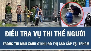 TIN NÓNG : Điều tra vụ thi thể người trong túi màu xanh ở khu đô thị cao cấp tại TPHCM
