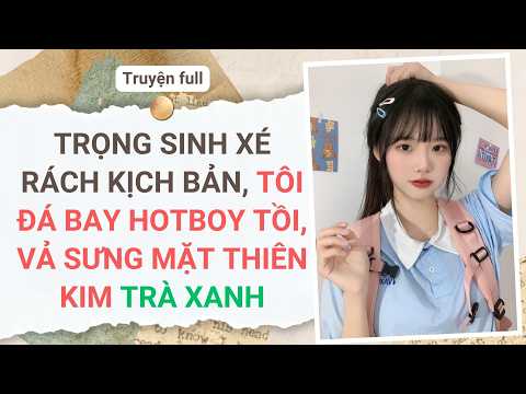 Full audio | TRỌNG SINH XÉ RÁCH KỊCH BẢN, TÔI ĐÁ BAY HOTBOY TỒI, VẢ SƯNG MẶT THIÊN KIM TRÀ XANH