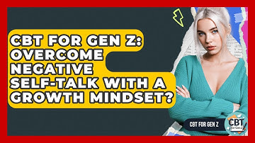 CBT For Gen Z: Overcome Negative Self-talk With A Growth Mindset? - CBT for Gen Z