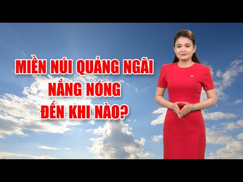 Bản tin thời tiết 06/4: Miền núi Quảng Ngãi nắng nóng đến khi nào?
