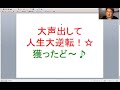 大声出して人生大逆転！☆