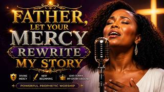 Father, Let Your Mercy Rewrite My Story | Powerful Prayer Worship Song For New Beginnings