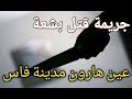 جريمة قتل بشعة بعين هارون مدينة فاس قبيل موعد الإفطار 