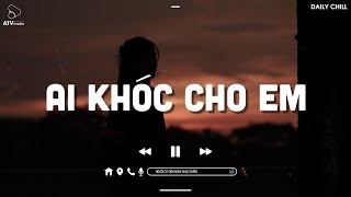 Em Hát Ai Nghe, Chuyện Đôi Ta, Ai Khóc Cho Em Lofi - Nhạc Chill TIkTok -Nhạc Lofi Buồn Hot Hiện Nay