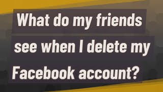 What do my friends see when I delete my Facebook account?