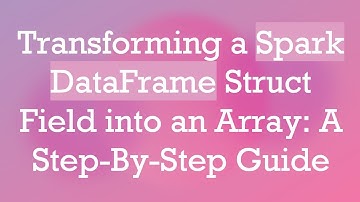 Transforming a Spark DataFrame Struct Field into an Array: A Step-By-Step Guide