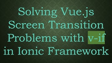 Solving Vue.js Screen Transition Problems with v-if in Ionic Framework