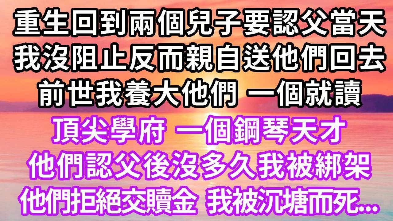 重生回到兩個兒子要認父當天，我沒阻止反而親自送他們回去，前世我養大他們，一個就讀頂尖學府，一個鋼琴天才，他們認父後沒多久我被綁架，他們拒絕交贖金，我被沉塘而死#重生 #人生感悟 #情感 #復仇
