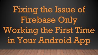 Fixing the Issue of Firebase Only Working the First Time in Your Android App