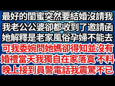 最好的閨蜜突然要結婚沒請我，我老公公婆卻都收到邀請函，她解釋是老家風俗孕婦不能去，可我委婉問她媽卻得知並沒有，婚禮當天我獨自在家落寞 不料，晚上接到員警電話我震驚不已【倫理】【都市】