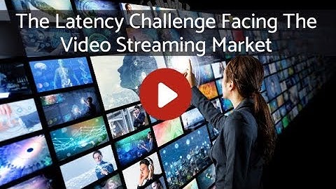 The Latency Challenge Facing The Video Streaming Market