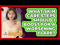 What Skin Care Steps Should I Boost For A Worsening Flare?
