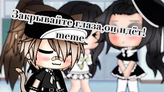 Закрывайте глаза,он идёт!meme/Gacha life/