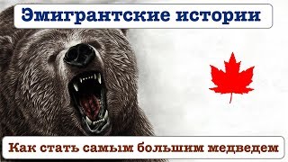 ЭМИГРАНТСКИЕ ИСТОРИИ. Из Украины в Канаду. КАК СТАТЬ САМЫМ БОЛЬШИМ МЕДВЕДЕМ!