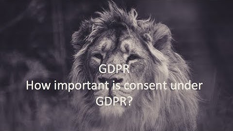 GDPR: How important is consent under GDPR?