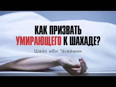 Как обращаться к умирающему, чтобы он произнёс шахаду перед смертью? | Шейх ибн 'Усеймин (رحمه الله)