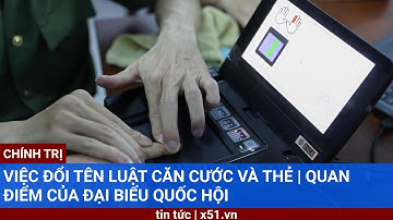 VIỆC ĐỔI TÊN LUẬT CĂN CƯỚC VÀ THẺ |  QUAN ĐIỂM CỦA ĐẠI BIỂU QUỐC HỘI