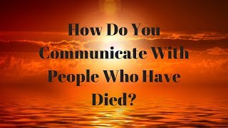 How Do You Communicate With People Who Have Died?