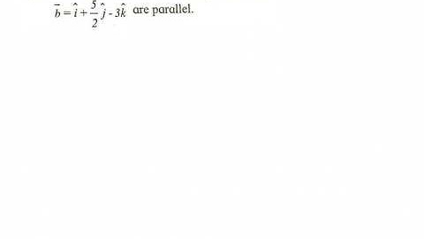 Show that vectors a = 2i + 5j - 6k and b = i + 5/2 j - 3k are parallel