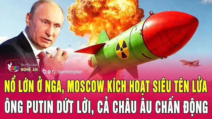 Điểm nóng:Nổ lớn ở Nga, Moscow kích hoạt siêu tên lửa, ông Putin dứt lời, cả châu Âu chấn động