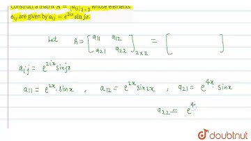 Construct a matrix A=[a_(ij)]_(2xx2) whose elements a_(ij) are given by a_(ij)=e^(2ix) sin jx.  ...