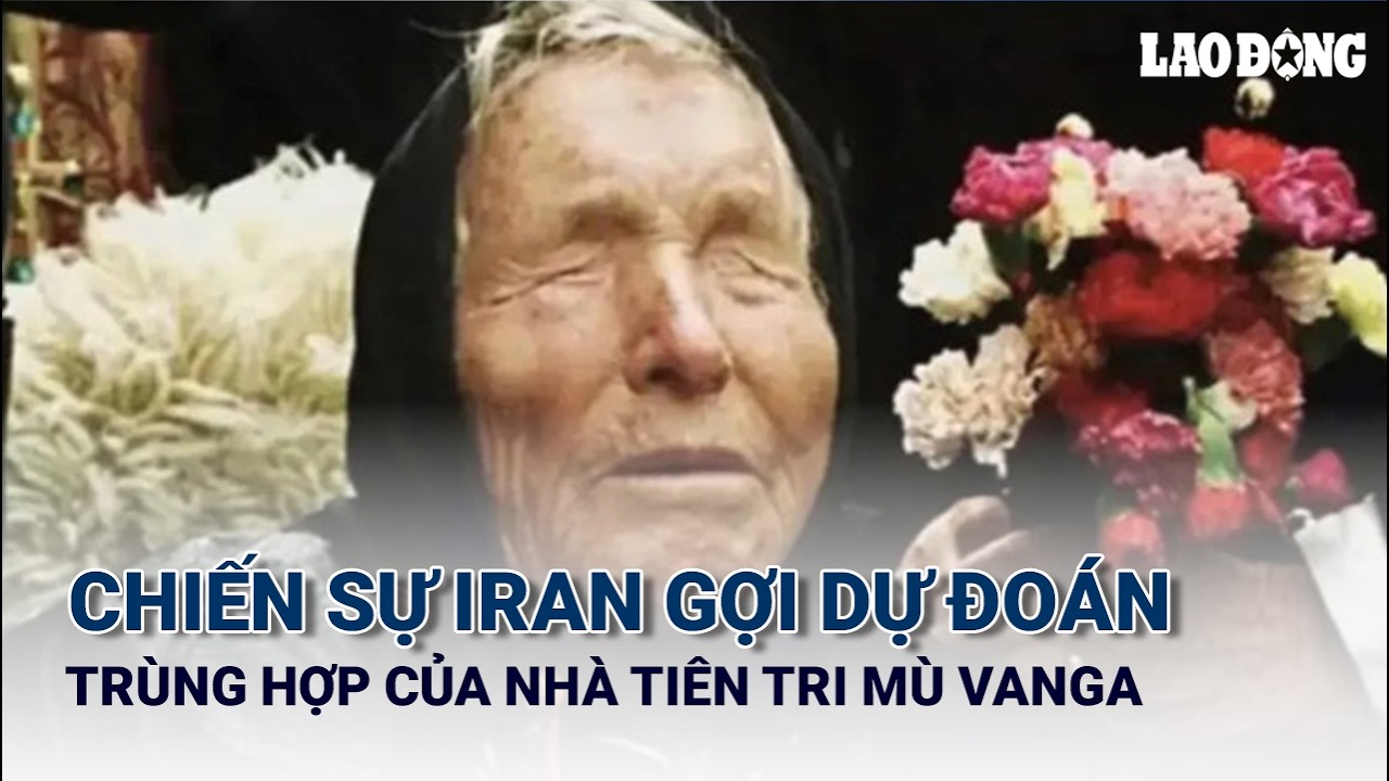 Chiến sự Iran gợi dự đoán trùng hợp của nhà tiên tri mù Vanga | Báo Lao Động