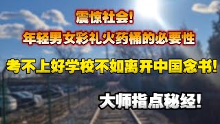 考不上好学校不如离开中国留学。大师指点迷经,震惊社会,彩礼火药桶的重要性。中国婚姻|彩礼|火药桶|留学|移民|不回来了|移民跑路|澳洲留学|价值洼地|就业困境