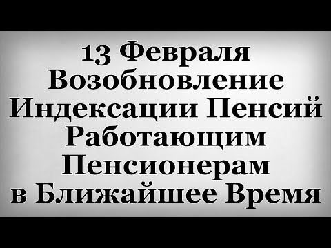 13 Февраля Возобновление Индексации Пенсий Работающим Пенсионерам в Ближайшее Время