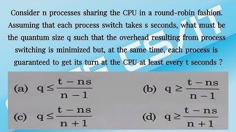 Consider n processes sharing the CPU in a round-robin fashion gate 1998