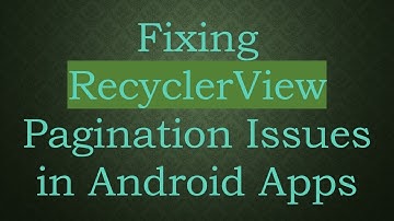 Fixing RecyclerView Pagination Issues in Android Apps