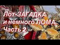 204. Лот-ЗАГАДКА и немного ЛОМА. Часть 2.