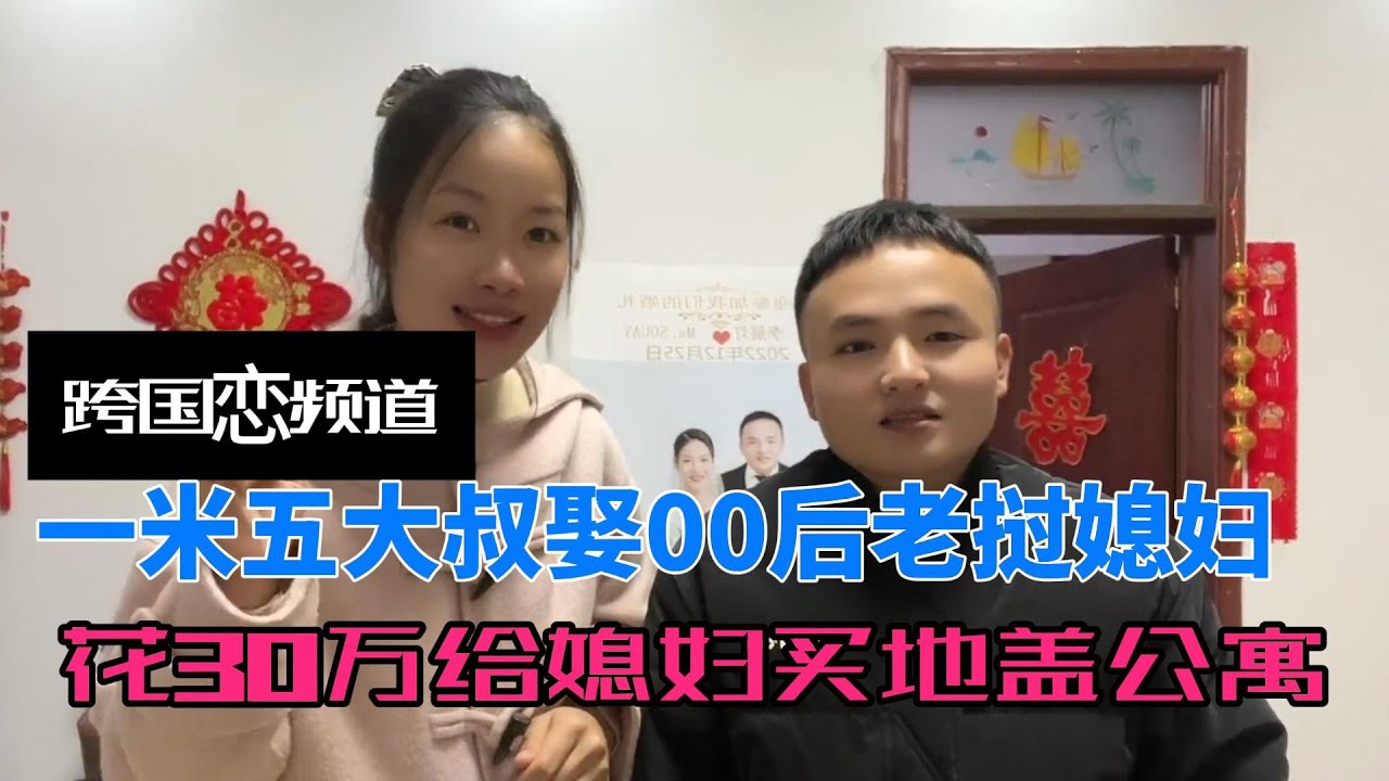 一米五大叔娶00后老挝媳妇，花30万给媳妇买地，预算20万盖公寓