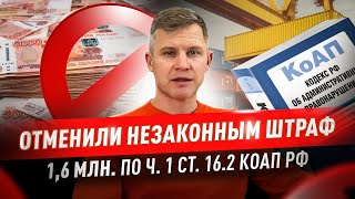 Отменили незаконный штраф на 1,6 млн по ч.1 ст. 16.2 КоАП РФ