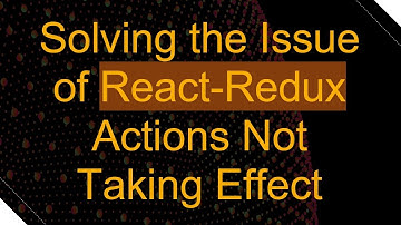 Solving the Issue of React-Redux Actions Not Taking Effect