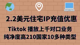 最低2.2美元的可选业务的住宅IP充值活动，解决tiktok0播放 亚马逊海淘/ 跨境电商 /美国银行环境  注册google voice  paypal等纯净度问题，210个国家10多种类型