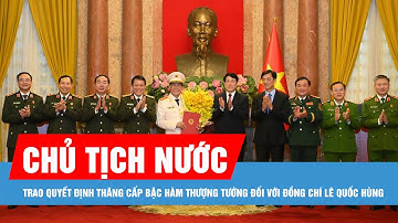 Chủ tịch nước trao quyết định thăng cấp bậc hàm Thượng tướng đối với đồng chí Lê Quốc Hùng