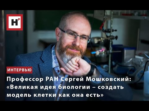 ПРОФЕССОР РАН СЕРГЕЙ МОШКОВСКИЙ  «ВЕЛИКАЯ ИДЕЯ БИОЛОГИИ – СОЗДАТЬ МОДЕЛЬ КЛЕТКИ КАК ОНА ЕСТЬ»