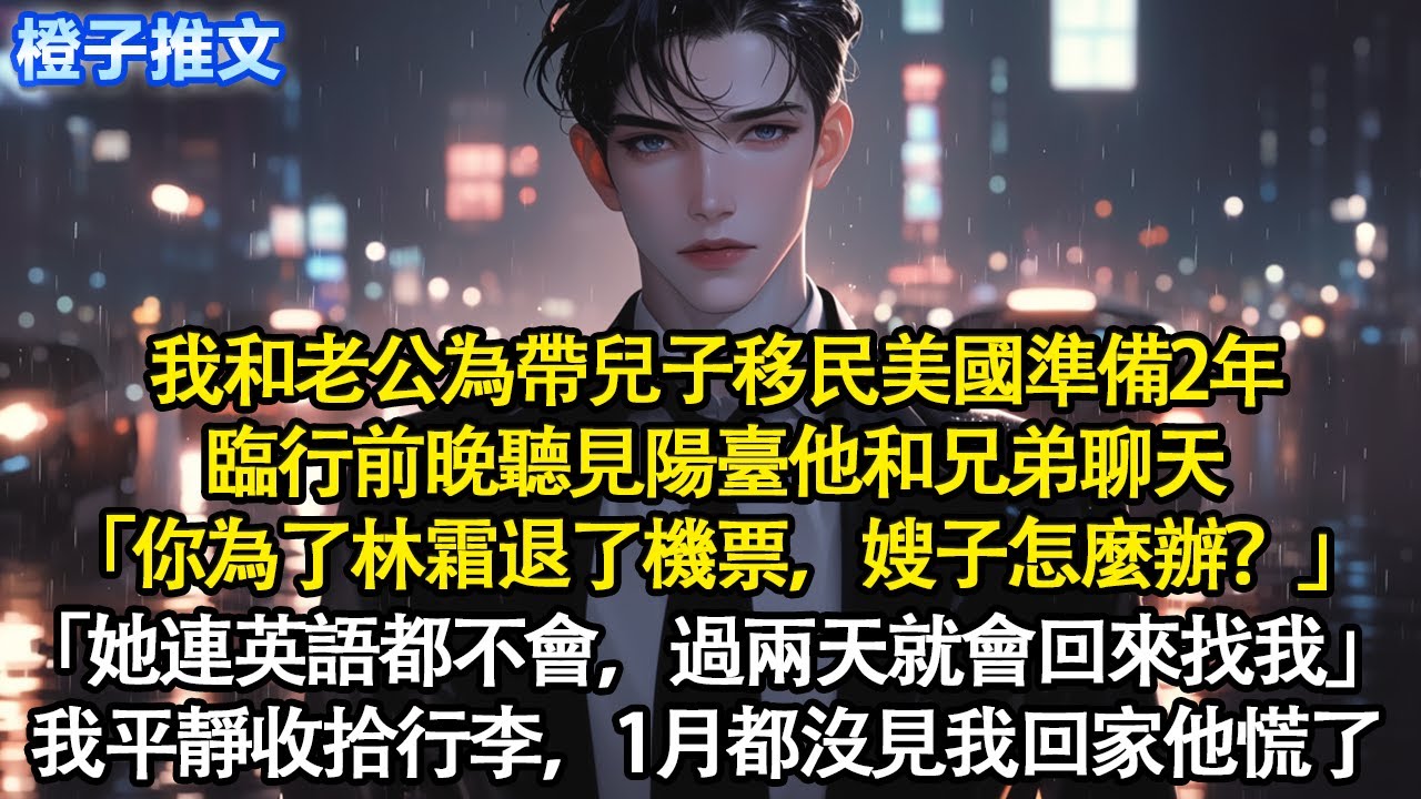 我和老公為帶兒子移民美國準備2年，臨行前聽見「你為了林霜退了機票，嫂子怎麼辦？」「她連英語都不會，過兩天就會回來找我」我平靜收拾行李，1個月都沒見我回家，慌了