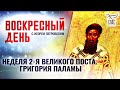 НЕДЕЛЯ 2-Я ВЕЛИКОГО ПОСТА. ГРИГОРИЯ ПАЛАМЫ ⧸ ВОСКРЕСНЫЙ ДЕНЬ