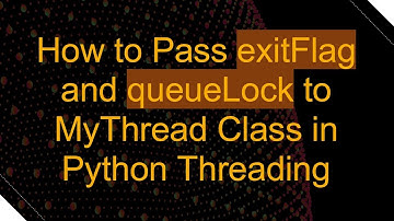 How to Pass exitFlag and queueLock to MyThread Class in Python Threading